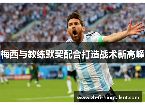 梅西与教练默契配合打造战术新高峰