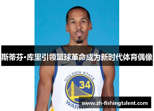 斯蒂芬·库里引领篮球革命成为新时代体育偶像