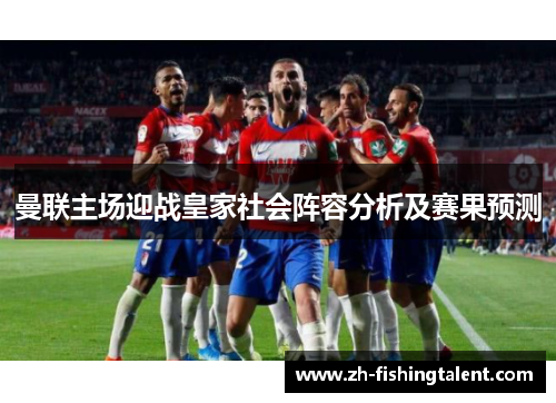 曼联主场迎战皇家社会阵容分析及赛果预测 曼联主场迎战皇家社会阵容分析及赛果预测