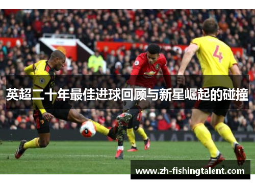 英超二十年最佳进球回顾与新星崛起的碰撞