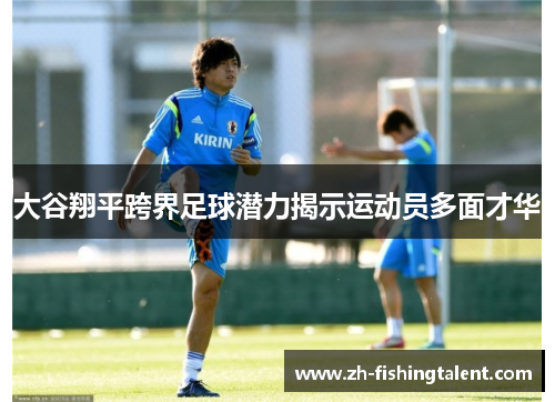 大谷翔平跨界足球潜力揭示运动员多面才华 大谷翔平跨界足球潜力揭示运动员多面才华
