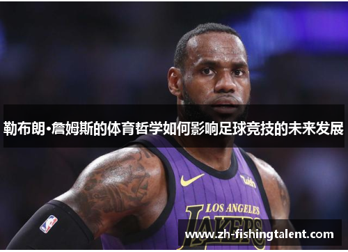 勒布朗·詹姆斯的体育哲学如何影响足球竞技的未来发展 勒布朗·詹姆斯的体育哲学如何影响足球竞技的未来发展