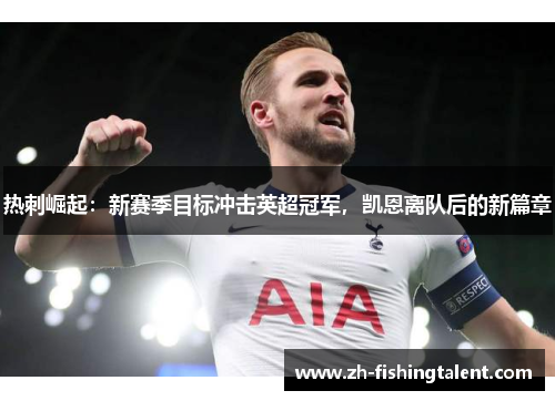 热刺崛起：新赛季目标冲击英超冠军，凯恩离队后的新篇章